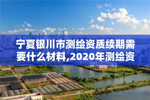 寧夏銀川市測繪資質續期需要什么材料,2020年測繪資質續期怎么辦理。