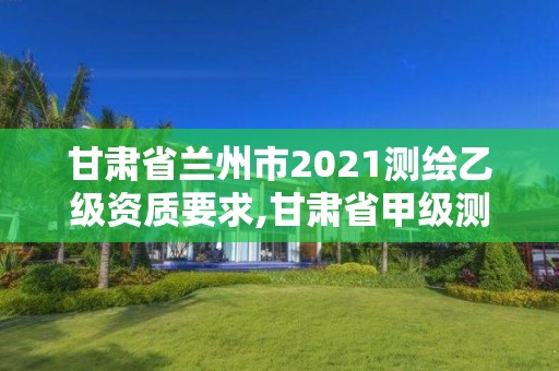 甘肅省蘭州市2021測繪乙級資質要求,甘肅省甲級測繪資質單位。