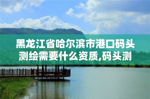 黑龍江省哈爾濱市港口碼頭測繪需要什么資質,碼頭測量。