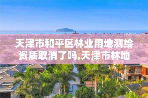 天津市和平區林業用地測繪資質取消了嗎,天津市林地面積。