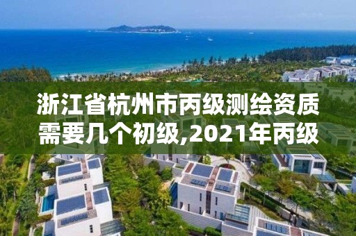 浙江省杭州市丙級測繪資質需要幾個初級,2021年丙級測繪資質申請需要什么條件。