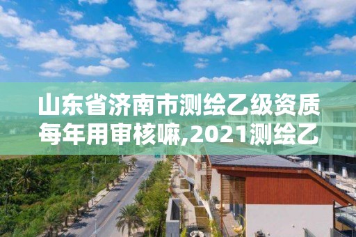 山東省濟南市測繪乙級資質每年用審核嘛,2021測繪乙級資質申報條件。