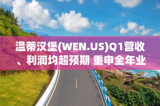 溫蒂漢堡(WEN.US)Q1營收、利潤均超預期 重申全年業績指引