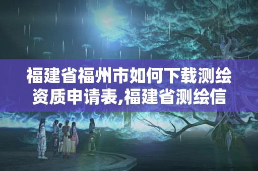 福建省福州市如何下載測繪資質申請表,福建省測繪信息發展中心。