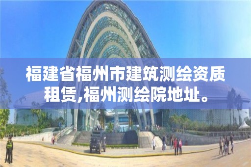 福建省福州市建筑測繪資質(zhì)租賃,福州測繪院地址。