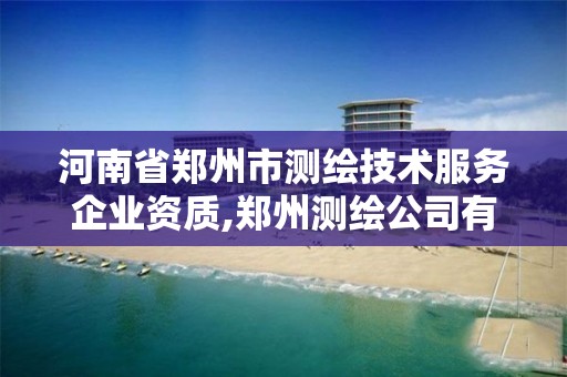 河南省鄭州市測繪技術服務企業資質,鄭州測繪公司有哪些是正規的。