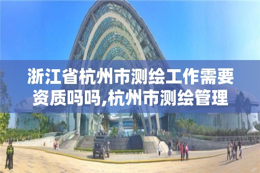 浙江省杭州市測繪工作需要資質嗎嗎,杭州市測繪管理服務平臺。