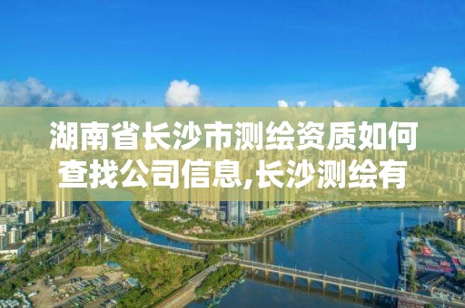 湖南省長沙市測繪資質如何查找公司信息,長沙測繪有限公司怎么樣。