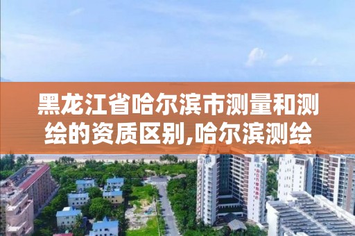 黑龍江省哈爾濱市測(cè)量和測(cè)繪的資質(zhì)區(qū)別,哈爾濱測(cè)繪公司招聘。