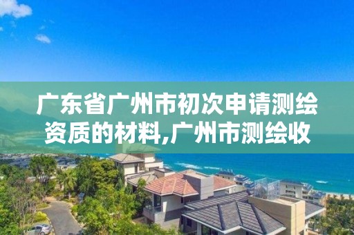 廣東省廣州市初次申請測繪資質的材料,廣州市測繪收費標準。