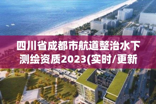 四川省成都市航道整治水下測繪資質2023(實時/更新中)