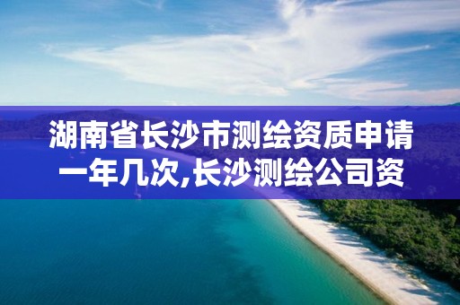 湖南省長(zhǎng)沙市測(cè)繪資質(zhì)申請(qǐng)一年幾次,長(zhǎng)沙測(cè)繪公司資質(zhì)有哪家。