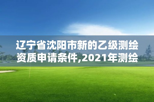 遼寧省沈陽(yáng)市新的乙級(jí)測(cè)繪資質(zhì)申請(qǐng)條件,2021年測(cè)繪乙級(jí)資質(zhì)申報(bào)條件。