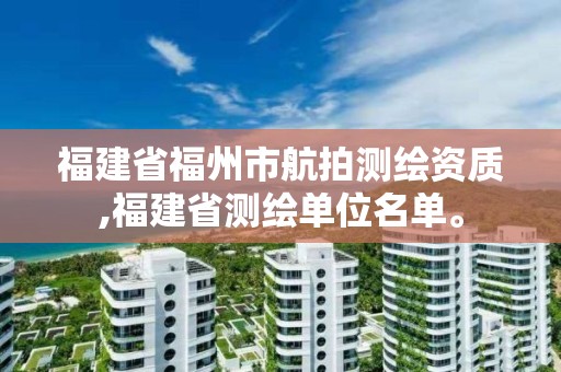 福建省福州市航拍測繪資質,福建省測繪單位名單。