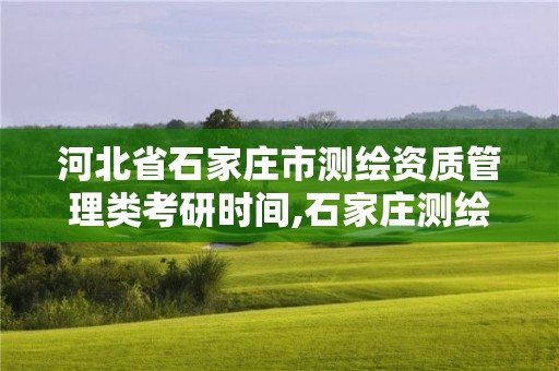 河北省石家莊市測繪資質管理類考研時間,石家莊測繪工程中專學校。