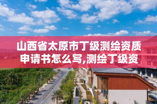 山西省太原市丁級測繪資質申請書怎么寫,測繪丁級資質條件。