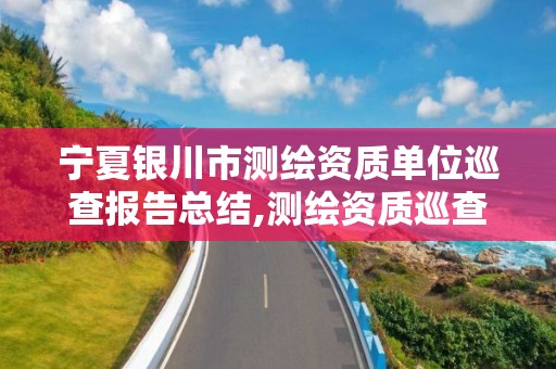 寧夏銀川市測繪資質單位巡查報告總結,測繪資質巡查整改報告。