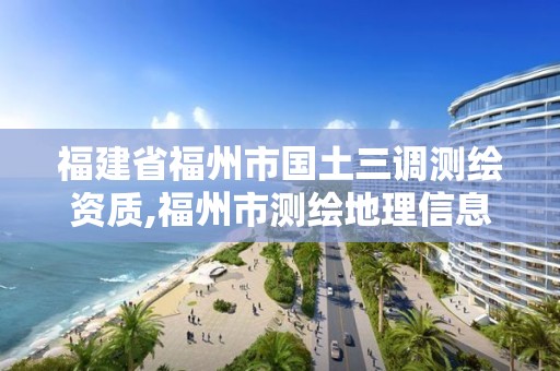 福建省福州市國土三調測繪資質,福州市測繪地理信息局。