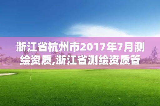 浙江省杭州市2017年7月測(cè)繪資質(zhì),浙江省測(cè)繪資質(zhì)管理實(shí)施細(xì)則。