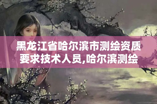 黑龍江省哈爾濱市測繪資質要求技術人員,哈爾濱測繪招聘信息。