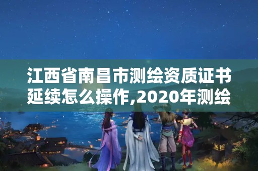 江西省南昌市測繪資質證書延續怎么操作,2020年測繪資質證書延期。