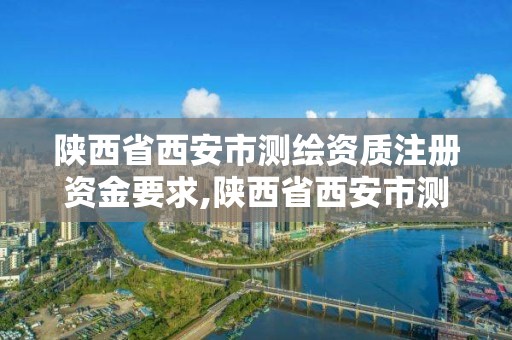 陜西省西安市測繪資質注冊資金要求,陜西省西安市測繪資質注冊資金要求多少。