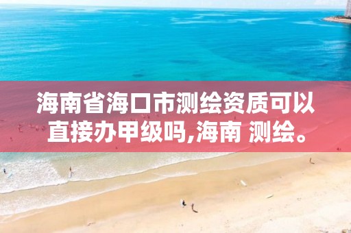 海南省?？谑袦y繪資質可以直接辦甲級嗎,海南 測繪。