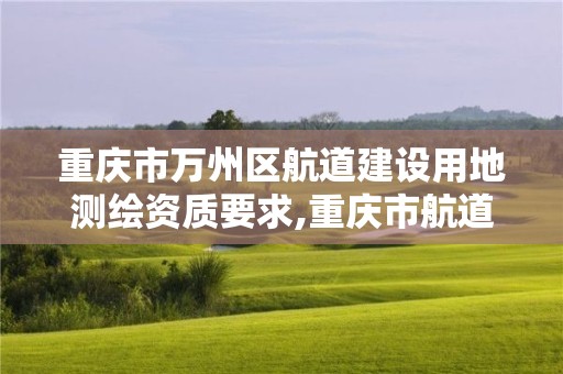 重慶市萬州區航道建設用地測繪資質要求,重慶市航道發展規劃。