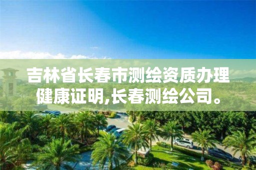 吉林省長春市測繪資質辦理健康證明,長春測繪公司。