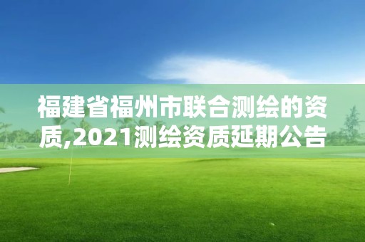 福建省福州市聯(lián)合測繪的資質(zhì),2021測繪資質(zhì)延期公告福建省。