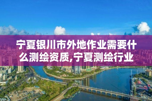 寧夏銀川市外地作業需要什么測繪資質,寧夏測繪行業收費標準。