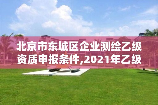 北京市東城區企業測繪乙級資質申報條件,2021年乙級測繪資質申報材料。