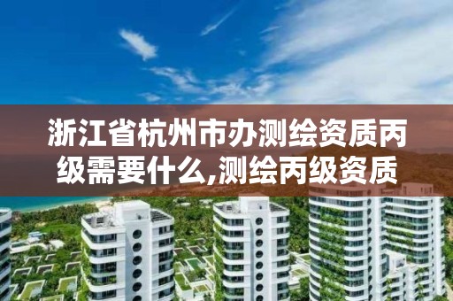 浙江省杭州市辦測繪資質丙級需要什么,測繪丙級資質辦理。