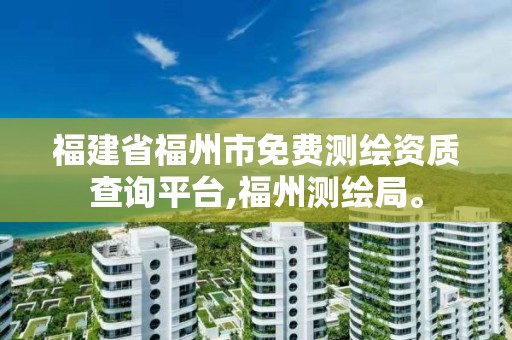 福建省福州市免費測繪資質查詢平臺,福州測繪局。