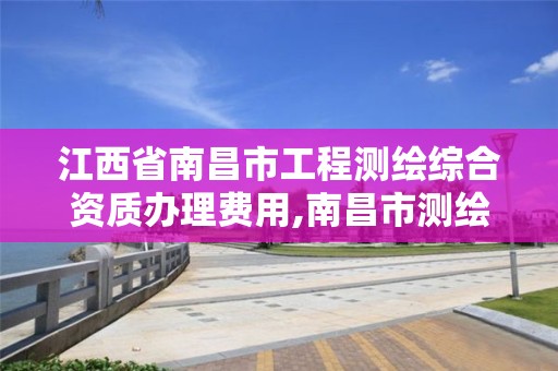 江西省南昌市工程測繪綜合資質辦理費用,南昌市測繪公司。