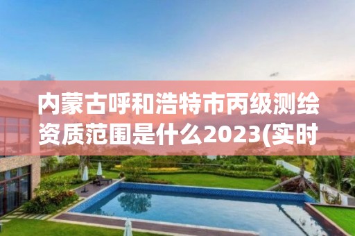 內蒙古呼和浩特市丙級測繪資質范圍是什么2023(實時/更新中)