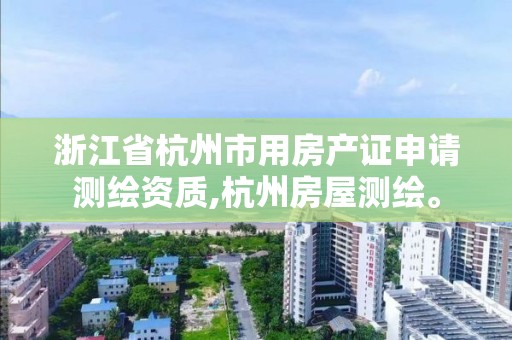 浙江省杭州市用房產證申請測繪資質,杭州房屋測繪。