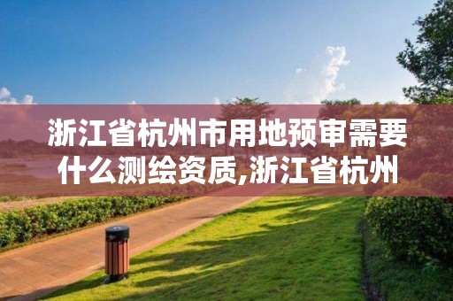 浙江省杭州市用地預審需要什么測繪資質,浙江省杭州市用地預審需要什么測繪資質。