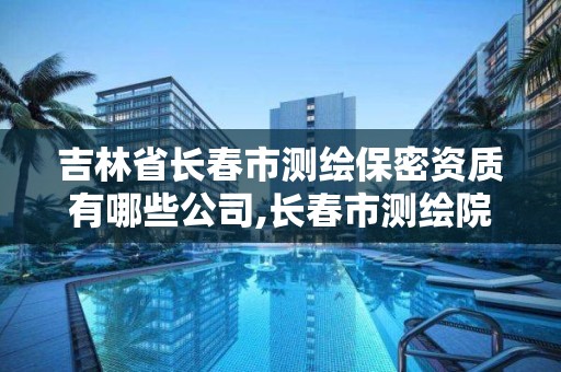 吉林省長春市測繪保密資質有哪些公司,長春市測繪院屬于什么單位。