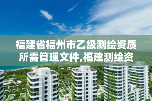 福建省福州市乙級測繪資質(zhì)所需管理文件,福建測繪資質(zhì)公司。