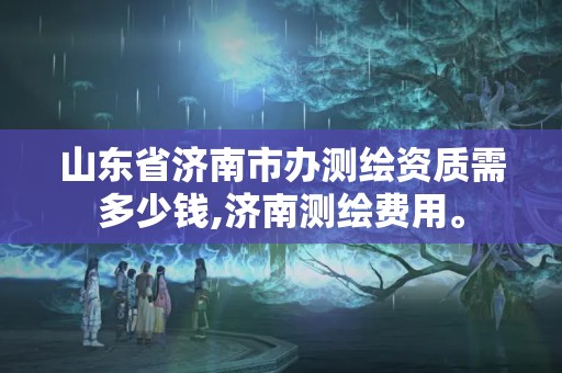 山東省濟南市辦測繪資質需多少錢,濟南測繪費用。