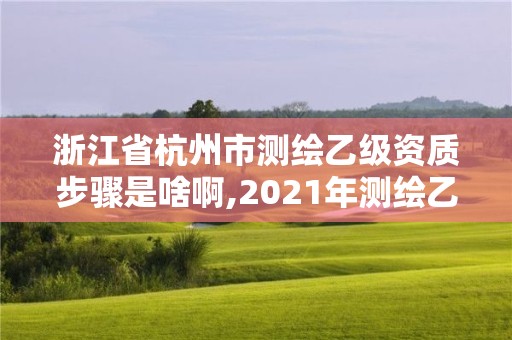 浙江省杭州市測繪乙級資質步驟是啥啊,2021年測繪乙級資質申報條件。