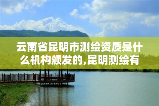 云南省昆明市測繪資質是什么機構頒發的,昆明測繪有限公司。