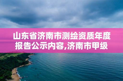 山東省濟南市測繪資質年度報告公示內容,濟南市甲級測繪資質單位。