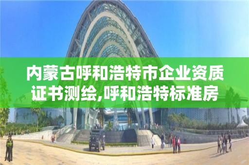 內蒙古呼和浩特市企業資質證書測繪,呼和浩特標準房測繪公司電話。