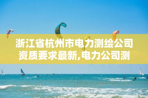 浙江省杭州市電力測繪公司資質要求最新,電力公司測繪辛苦嗎。