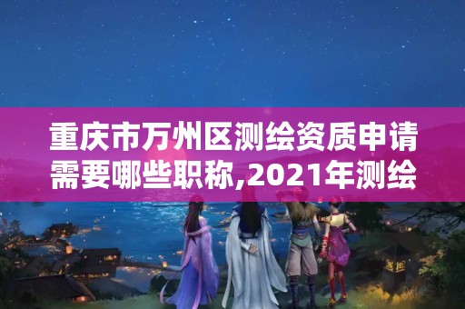 重慶市萬州區測繪資質申請需要哪些職稱,2021年測繪資質申報條件。