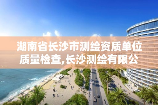 湖南省長沙市測繪資質(zhì)單位質(zhì)量檢查,長沙測繪有限公司怎么樣。