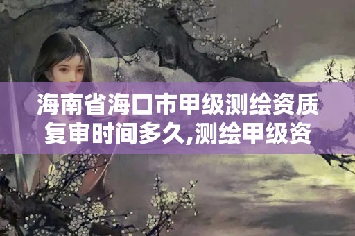 海南省?？谑屑准墱y繪資質復審時間多久,測繪甲級資質申請條件。