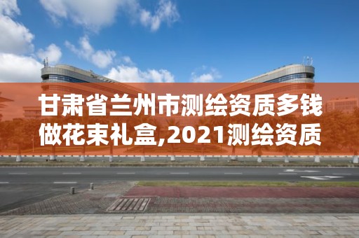 甘肅省蘭州市測繪資質(zhì)多錢做花束禮盒,2021測繪資質(zhì)要求。